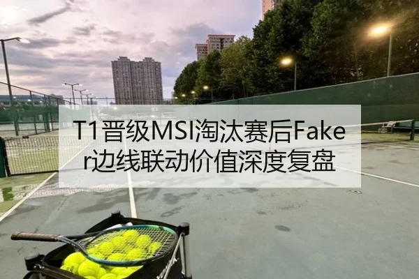 T1晋级MSI淘汰赛后Faker边线联动价值深度复盘